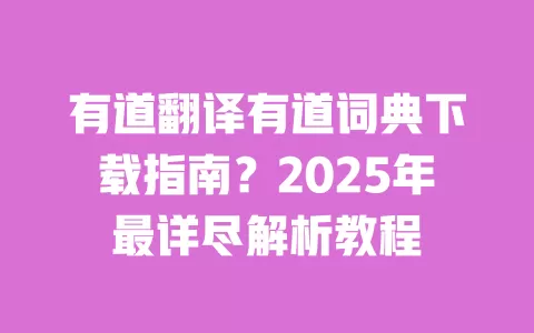 有道翻译有道词典下载指南？2025年最详尽解析教程 一