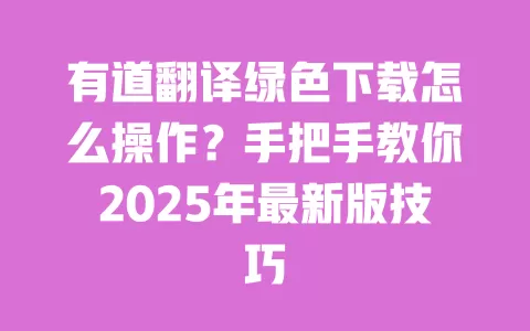 有道翻译绿色下载怎么操作？手把手教你2025年最新版技巧 一