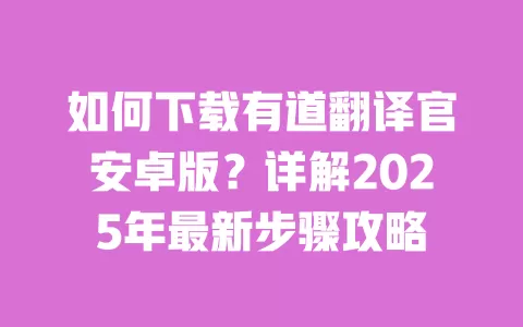 如何下载有道翻译官安卓版？详解2025年最新步骤攻略 一