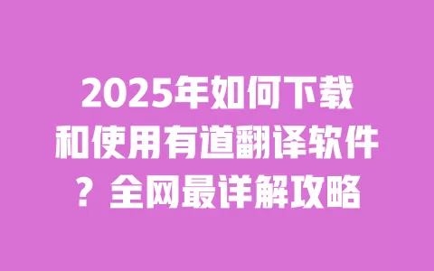 2025年如何下载和使用有道翻译软件？全网最详解攻略 一