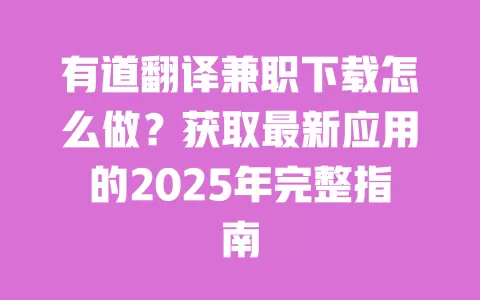 有道翻译兼职下载怎么做?获取最新应用的2025年完整指南 一