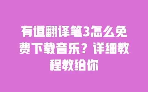 有道翻译笔3怎么免费下载音乐?详细教程教给你 一