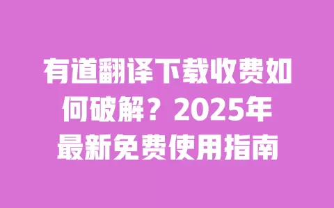 有道翻译下载收费如何破解？2025年最新免费使用指南 一