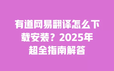 有道网易翻译怎么下载安装？2025年超全指南解答 一