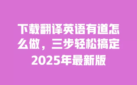 下载翻译英语有道怎么做，三步轻松搞定2025年最新版 一