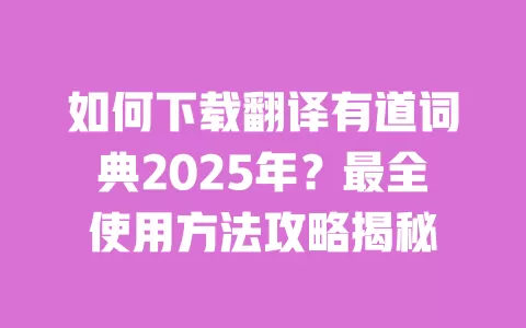 如何下载翻译有道词典2025年？最全使用方法攻略揭秘 一