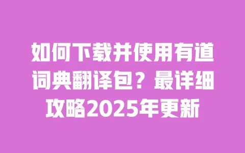 如何下载并使用有道词典翻译包?最详细攻略2025年更新 一