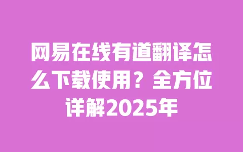 网易在线有道翻译怎么下载使用?全方位详解2025年 一