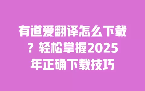 有道爱翻译怎么下载?轻松掌握2025年正确下载技巧 一