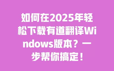 如何在2025年轻松下载有道翻译Windows版本？一步帮你搞定！ 一