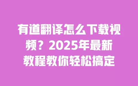 有道翻译怎么下载视频？2025年最新教程教你轻松搞定 一