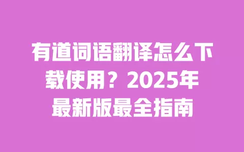 有道词语翻译怎么下载使用？2025年最新版最全指南 一