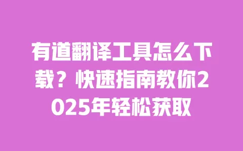 有道翻译工具怎么下载？快速指南教你2025年轻松获取​ 一