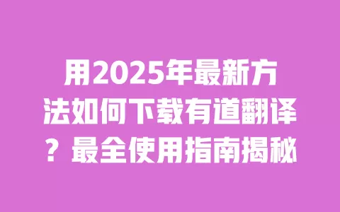 用2025年最新方法如何下载有道翻译?最全使用指南揭秘 一