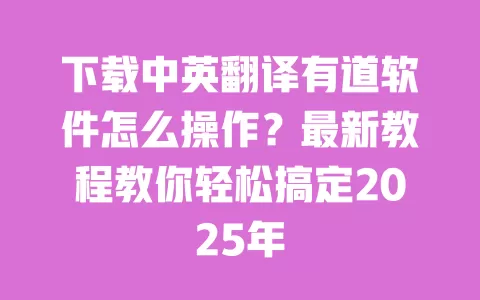 下载中英翻译有道软件怎么操作?最新教程教你轻松搞定2025年 一