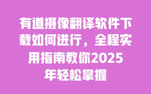 有道摄像翻译软件下载如何进行,全程实用指南教你2025年轻松掌握 一