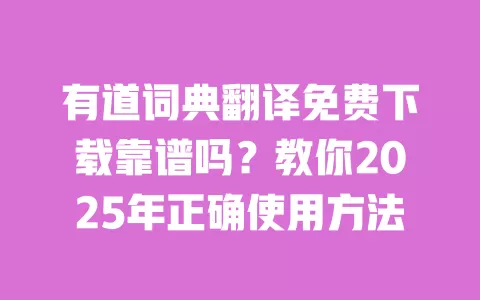 有道词典翻译免费下载靠谱吗?教你2025年正确使用方法 一