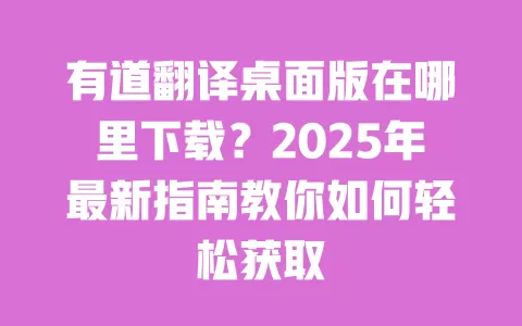 有道翻译桌面版在哪里下载？2025年最新指南教你如何轻松获取 一