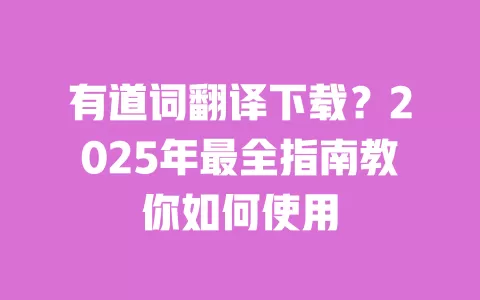 有道词翻译下载？2025年最全指南教你如何使用 一