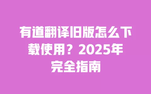 有道翻译旧版怎么下载使用？2025年完全指南 一