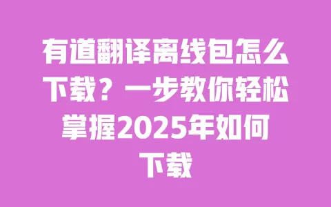 有道翻译离线包怎么下载?一步教你轻松掌握2025年如何下载 一