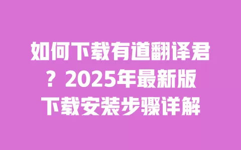 如何下载有道翻译君？2025年最新版下载安装步骤详解 一