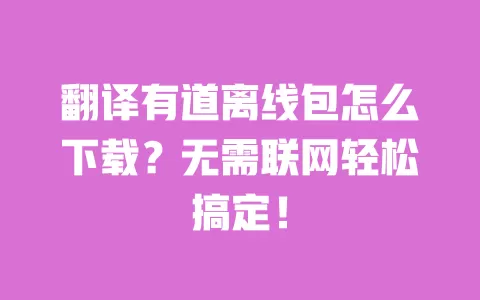 翻译有道离线包怎么下载?无需联网轻松搞定! 一