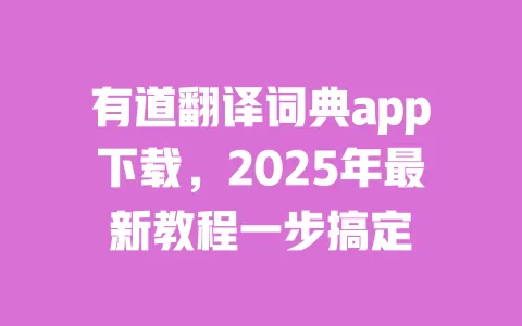 有道翻译词典app下载,2025年最新教程一步搞定 一