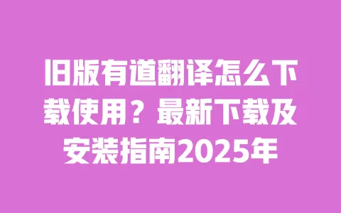 旧版有道翻译怎么下载使用？最新下载及安装指南2025年 一