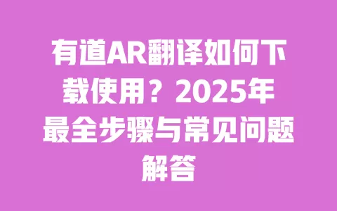 有道AR翻译如何下载使用？2025年最全步骤与常见问题解答 一