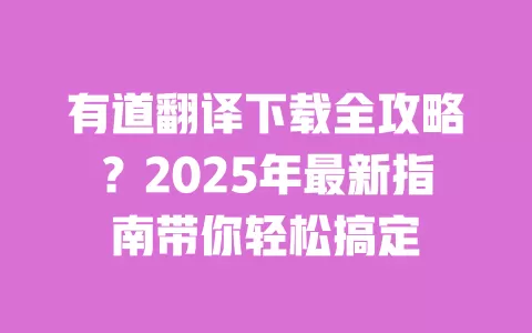 有道翻译下载全攻略？2025年最新指南带你轻松搞定 一