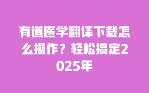 有道医学翻译下载怎么操作？轻松搞定2025年 一