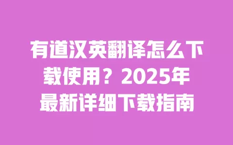 有道汉英翻译怎么下载使用？2025年最新详细下载指南 一