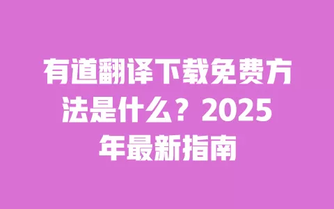 有道翻译下载免费方法是什么？2025年最新指南 一