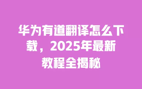 华为有道翻译怎么下载，2025年最新教程全揭秘 一