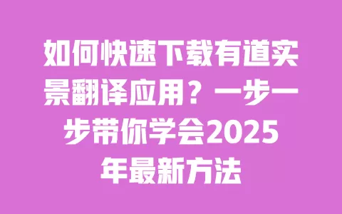 如何快速下载有道实景翻译应用？一步一步带你学会2025年最新方法 一