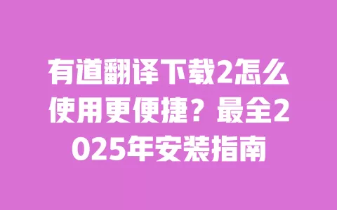 有道翻译下载2怎么使用更便捷?最全2025年安装指南 一