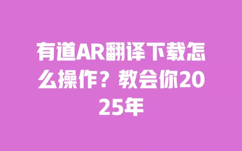 有道AR翻译下载怎么操作？教会你2025年 一