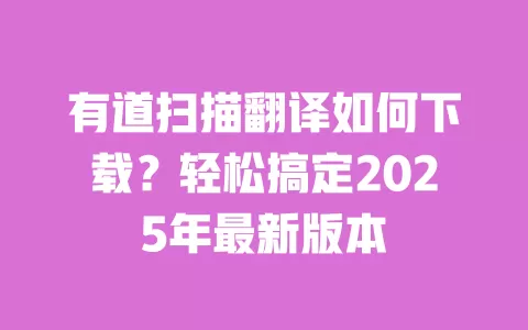 有道扫描翻译如何下载？轻松搞定2025年最新版本 一