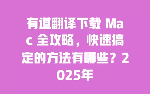 有道翻译下载 Mac 全攻略，快速搞定的方法有哪些？2025年 一