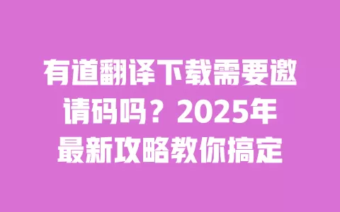 有道翻译下载需要邀请码吗？2025年最新攻略教你搞定 一