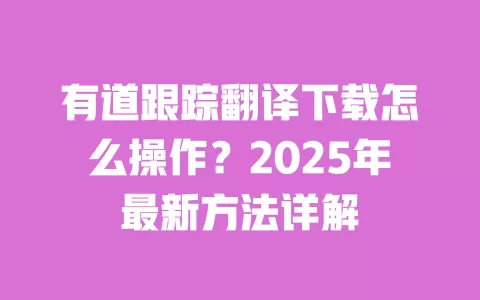 有道跟踪翻译下载怎么操作？2025年最新方法详解 一