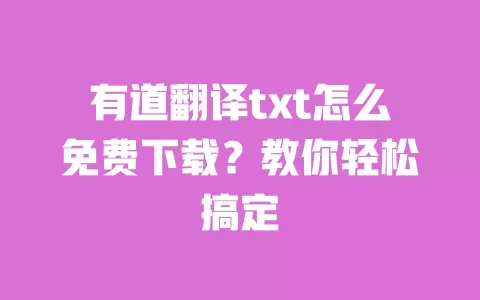 有道翻译txt怎么免费下载？教你轻松搞定 一
