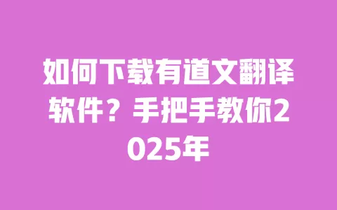 如何下载有道文翻译软件？手把手教你2025年 一
