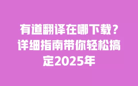 有道翻译在哪下载？详细指南带你轻松搞定2025年 一