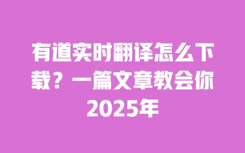 有道实时翻译怎么下载？一篇文章教会你2025年 一