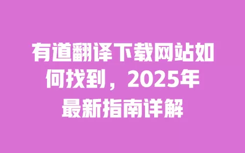 有道翻译下载网站如何找到，2025年最新指南详解 一