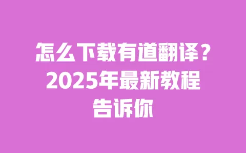 怎么下载有道翻译?2025年最新教程告诉你 一