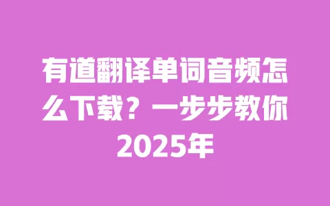 有道翻译单词音频怎么下载?一步步教你2025年 一