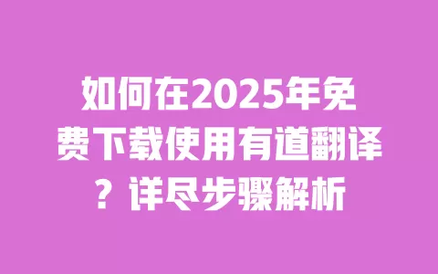 如何在2025年免费下载使用有道翻译?详尽步骤解析 一